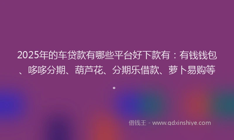 2025年的车贷款有哪些平台好下款有：有钱钱包、哆哆分期、葫芦花、分期乐借款、萝卜易购等。