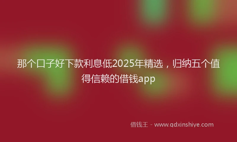 那个口子好下款利息低2025年精选，归纳五个值得信赖的借钱app
