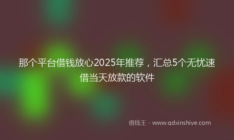 那个平台借钱放心2025年推荐，汇总5个无忧速借当天放款的软件