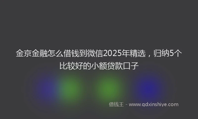 金京金融怎么借钱到微信2025年精选，归纳5个比较好的小额贷款口子