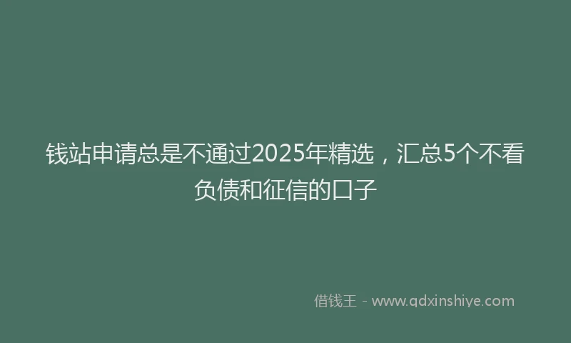 钱站申请总是不通过2025年精选，汇总5个不看负债和征信的口子