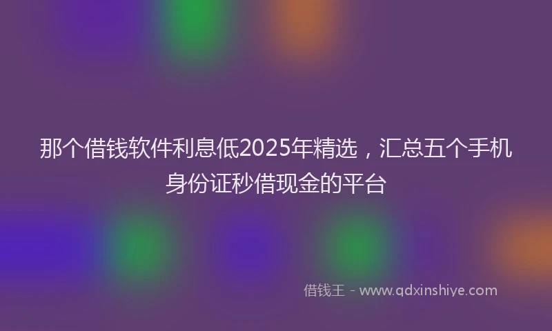 那个借钱软件利息低2025年精选，汇总五个手机身份证秒借现金的平台