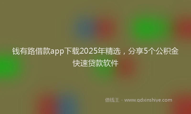 钱有路借款app下载2025年精选，分享5个公积金快速贷款软件