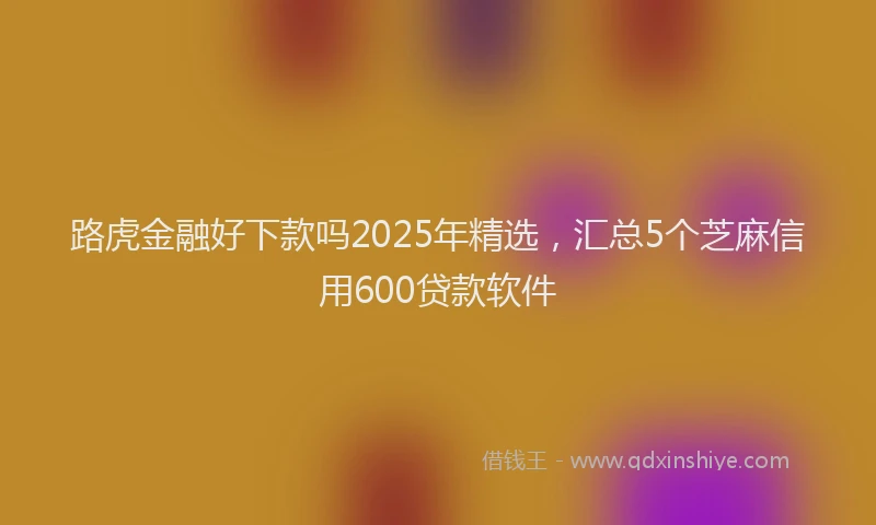路虎金融好下款吗2025年精选，汇总5个芝麻信用600贷款软件