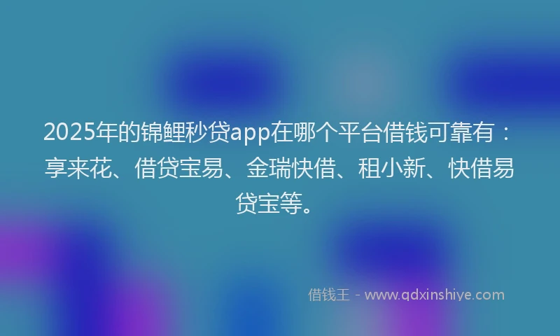 2025年的锦鲤秒贷app在哪个平台借钱可靠有：享来花、借贷宝易、金瑞快借、租小新、快借易贷宝等。