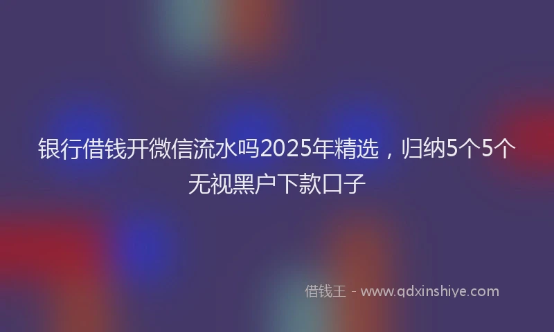 银行借钱开微信流水吗2025年精选，归纳5个5个无视黑户下款口子