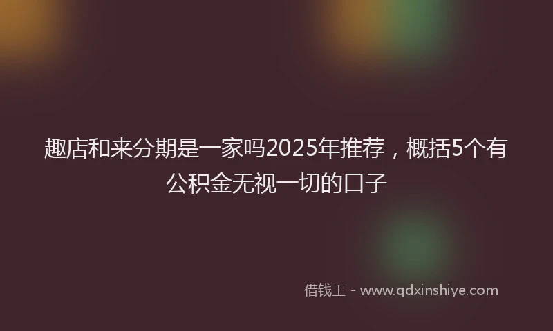 趣店和来分期是一家吗2025年推荐，概括5个有公积金无视一切的口子