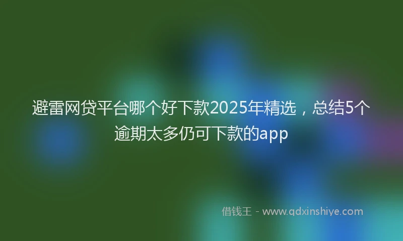 避雷网贷平台哪个好下款2025年精选，总结5个逾期太多仍可下款的app