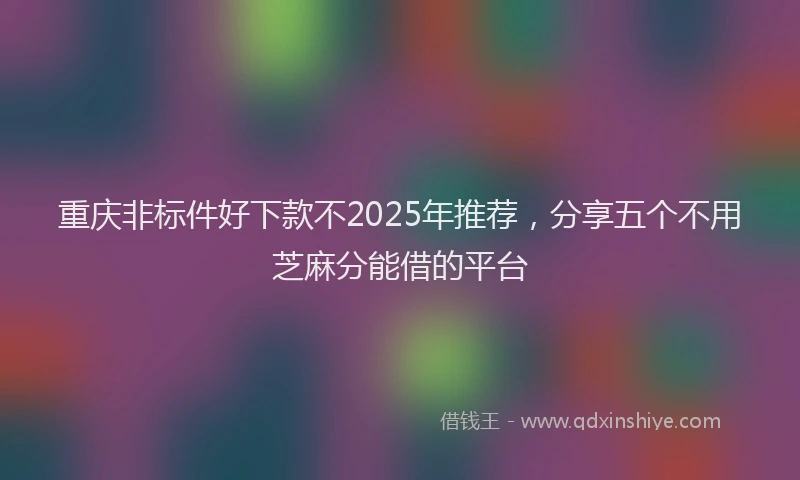重庆非标件好下款不2025年推荐，分享五个不用芝麻分能借的平台
