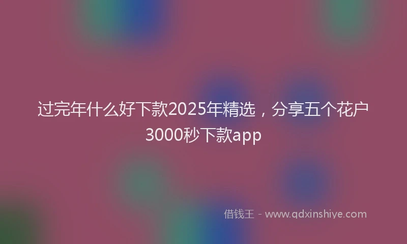 过完年什么好下款2025年精选，分享五个花户3000秒下款app