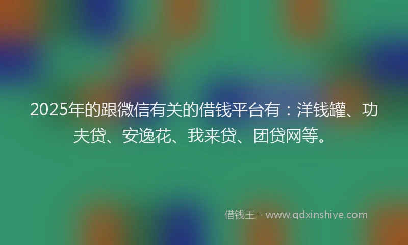 2025年的跟微信有关的借钱平台有：洋钱罐、功夫贷、安逸花、我来贷、团贷网等。