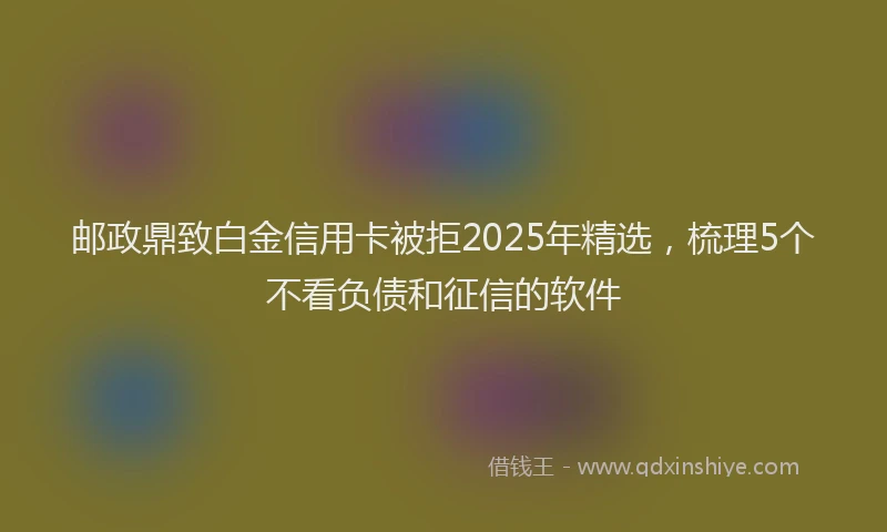 邮政鼎致白金信用卡被拒2025年精选，梳理5个不看负债和征信的软件