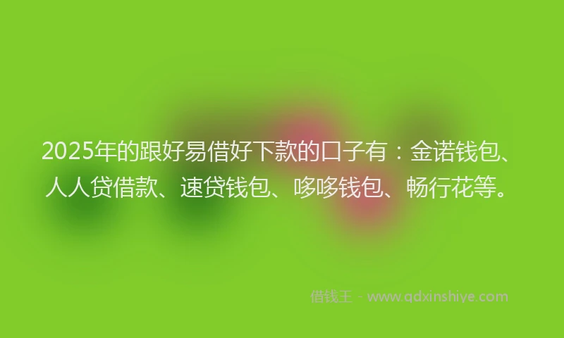 2025年的跟好易借好下款的口子有：金诺钱包、人人贷借款、速贷钱包、哆哆钱包、畅行花等。