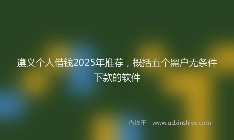 遵义个人借钱2025年推荐，概括五个黑户无条件下款的软件
