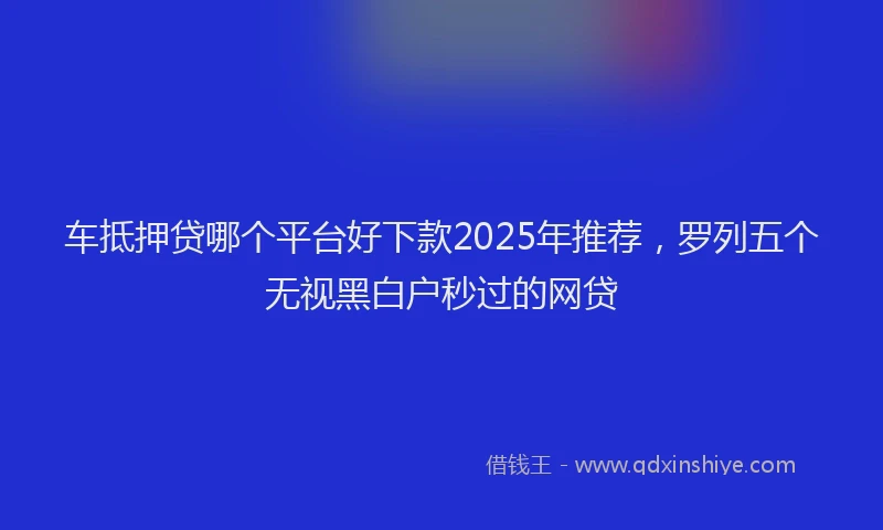 车抵押贷哪个平台好下款2025年推荐，罗列五个无视黑白户秒过的网贷