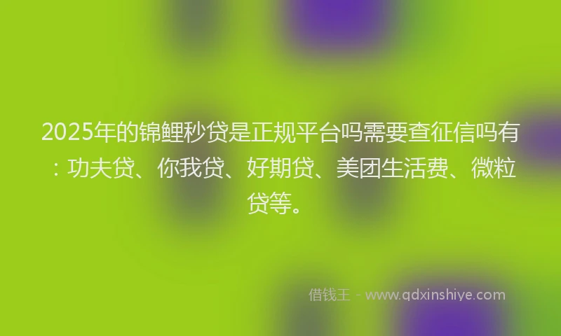 2025年的锦鲤秒贷是正规平台吗需要查征信吗有：功夫贷、你我贷、好期贷、美团生活费、微粒贷等。