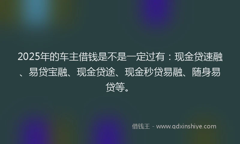 2025年的车主借钱是不是一定过有：现金贷速融、易贷宝融、现金贷途、现金秒贷易融、随身易贷等。