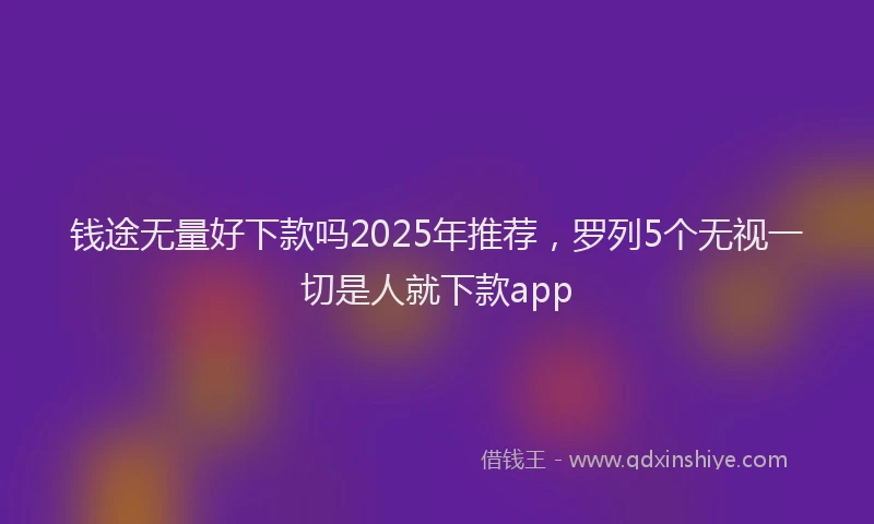 钱途无量好下款吗2025年推荐，罗列5个无视一切是人就下款app
