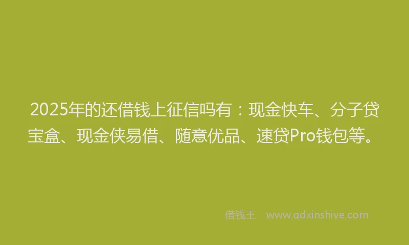 2025年的还借钱上征信吗有：现金快车、分子贷宝盒、现金侠易借、随意优品、速贷Pro钱包等。