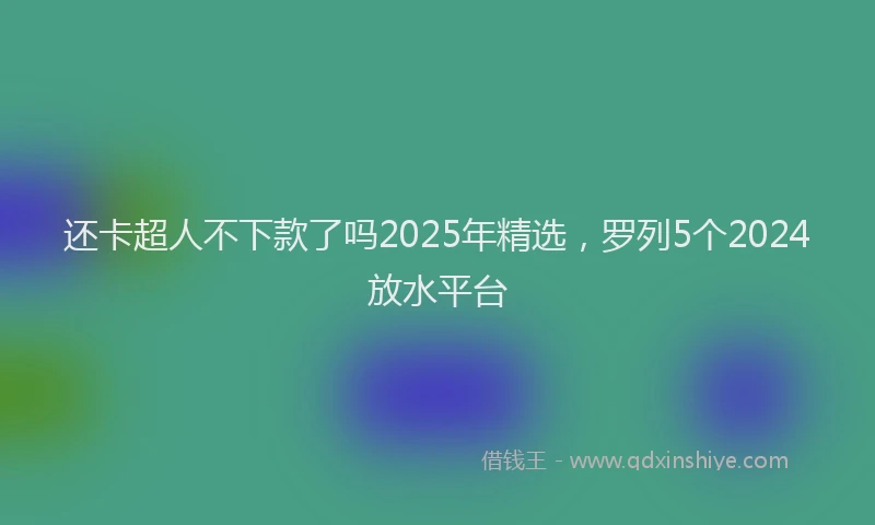 还卡超人不下款了吗2025年精选，罗列5个2024放水平台