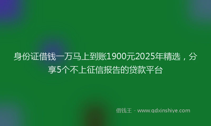身份证借钱一万马上到账1900元2025年精选，分享5个不上征信报告的贷款平台
