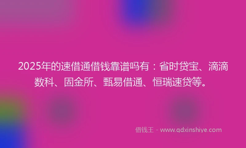 2025年的速借通借钱靠谱吗有：省时贷宝、滴滴数科、固金所、甄易借通、恒瑞速贷等。