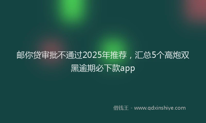 邮你贷审批不通过2025年推荐，汇总5个高炮双黑逾期必下款app