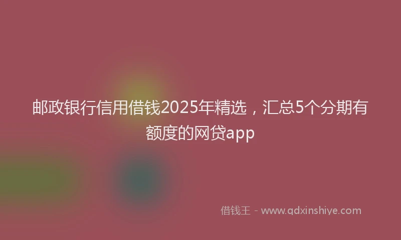 邮政银行信用借钱2025年精选，汇总5个分期有额度的网贷app