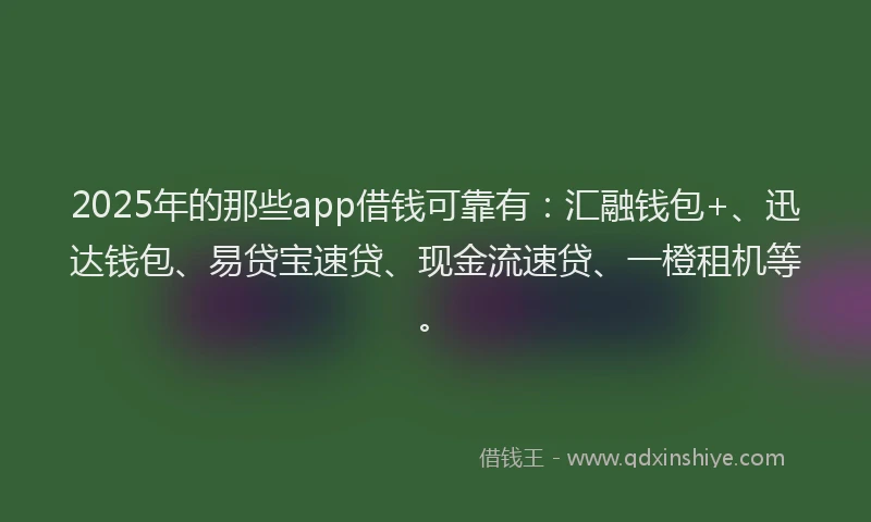 2025年的那些app借钱可靠有：汇融钱包+、迅达钱包、易贷宝速贷、现金流速贷、一橙租机等。