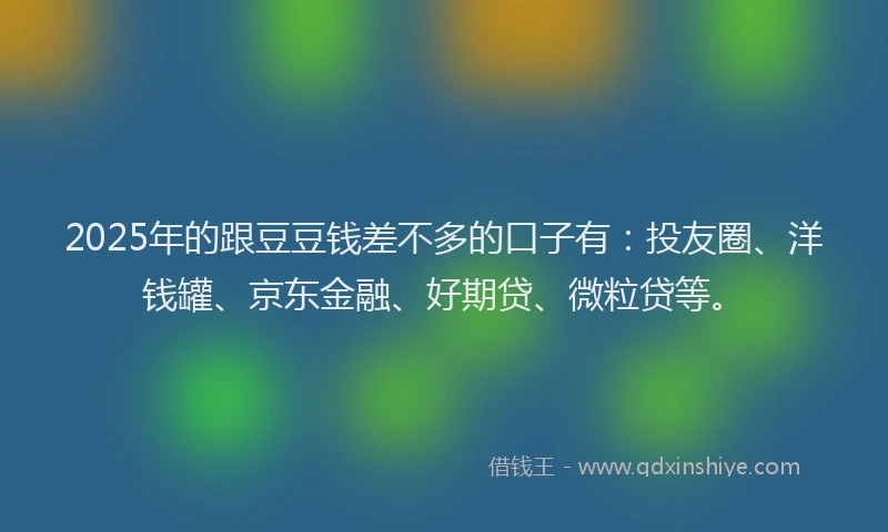 2025年的跟豆豆钱差不多的口子有:投友圈、洋钱罐、京东金融、好期贷、微粒贷等。