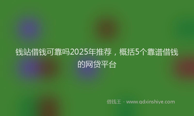 钱站借钱可靠吗2025年推荐，概括5个靠谱借钱的网贷平台