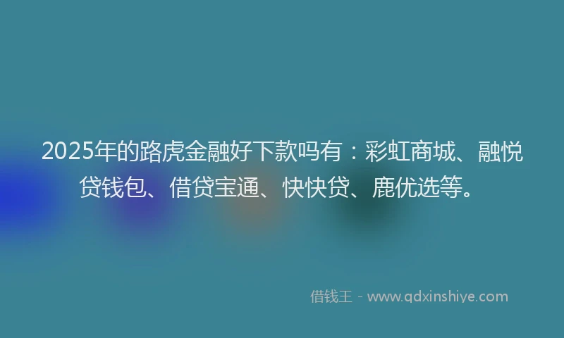 2025年的路虎金融好下款吗有：彩虹商城、融悦贷钱包、借贷宝通、快快贷、鹿优选等。