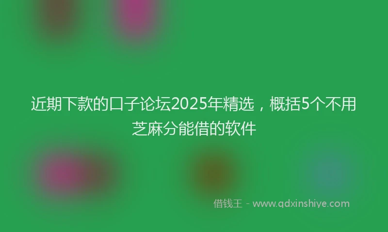 近期下款的口子论坛2025年精选，概括5个不用芝麻分能借的软件