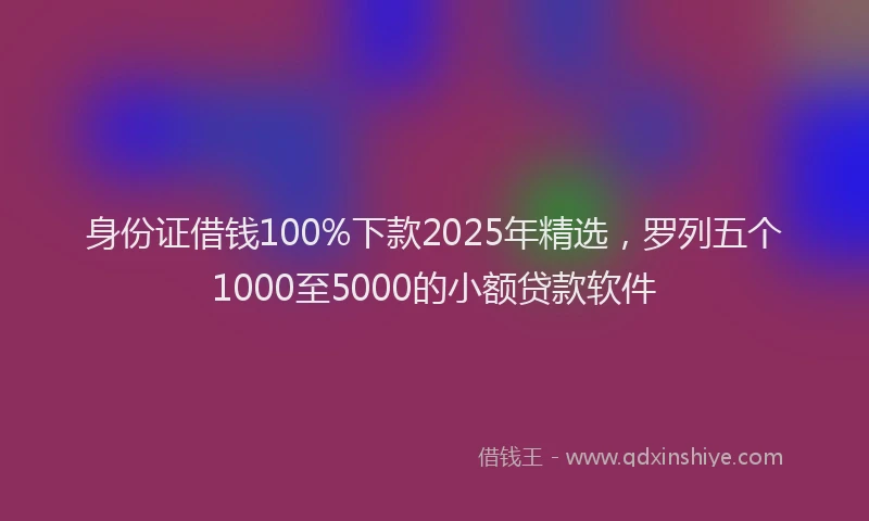 身份证借钱100%下款2025年精选，罗列五个1000至5000的小额贷款软件