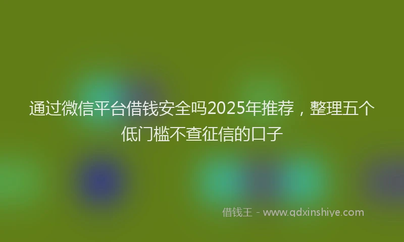 通过微信平台借钱安全吗2025年推荐，整理五个低门槛不查征信的口子
