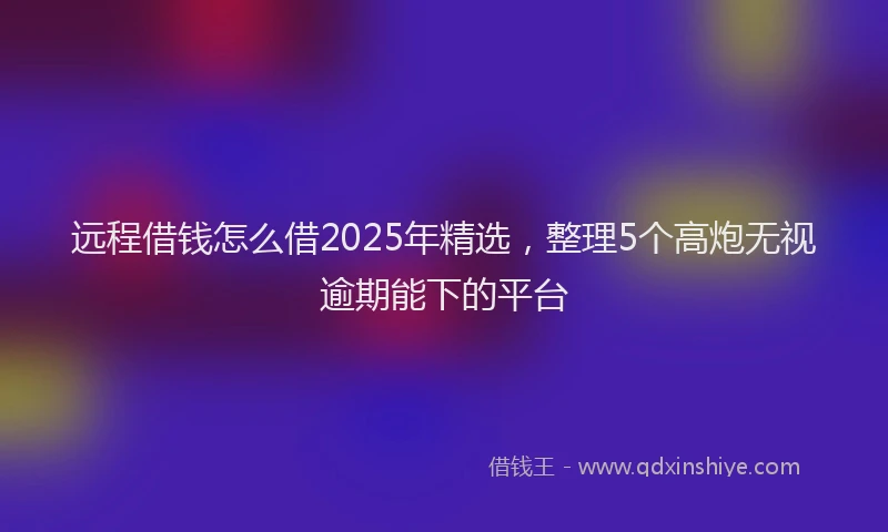 远程借钱怎么借2025年精选，整理5个高炮无视逾期能下的平台