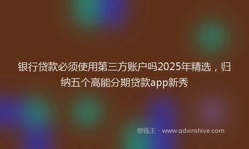 银行贷款必须使用第三方账户吗2025年精选，归纳五个高能分期贷款app新秀