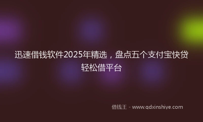 迅速借钱软件2025年精选，盘点五个支付宝快贷轻松借平台