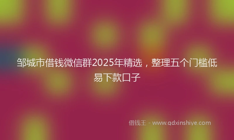 邹城市借钱微信群2025年精选，整理五个门槛低易下款口子