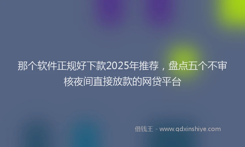 那个软件正规好下款2025年推荐，盘点五个不审核夜间直接放款的网贷平台