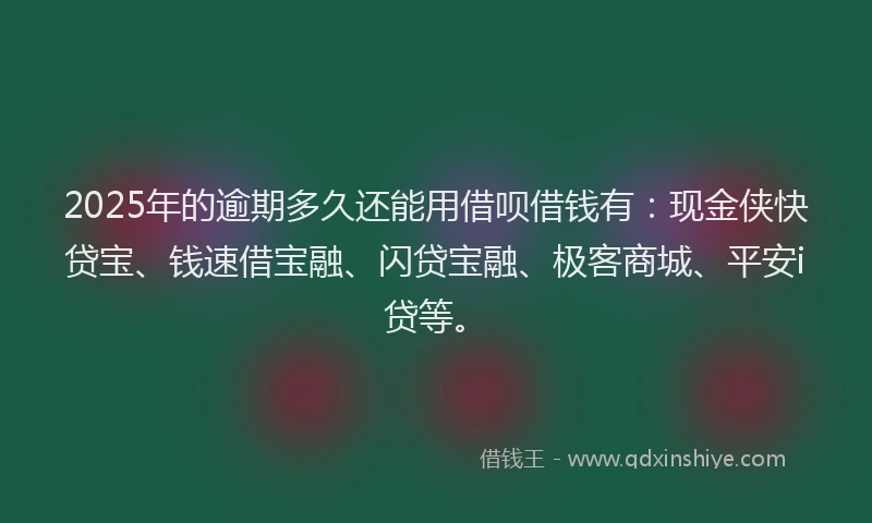 2025年的逾期多久还能用借呗借钱有：现金侠快贷宝、钱速借宝融、闪贷宝融、极客商城、平安i贷等。