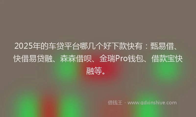 2025年的车贷平台哪几个好下款快有：甄易借、快借易贷融、森森借呗、金瑞Pro钱包、借款宝快融等。