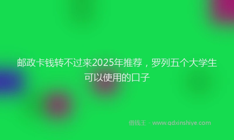 邮政卡钱转不过来2025年推荐，罗列五个大学生可以使用的口子