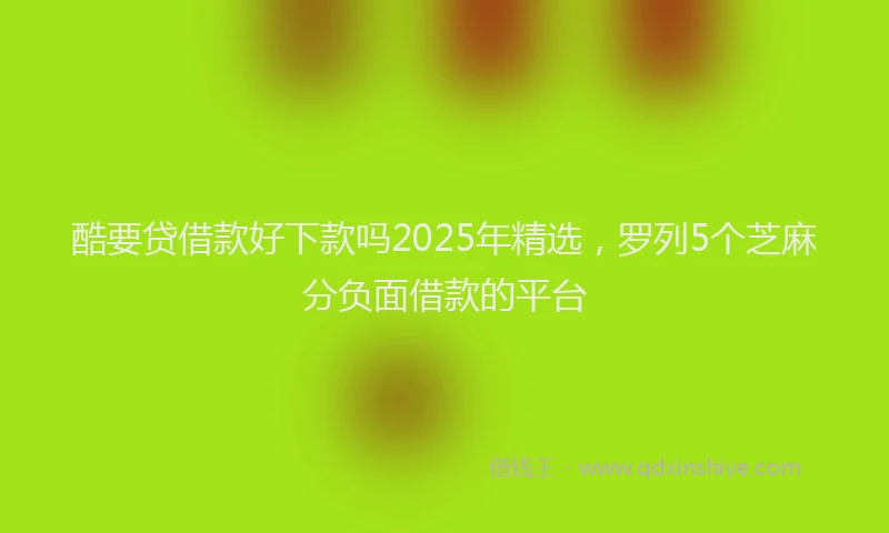 酷要贷借款好下款吗2025年精选，罗列5个芝麻分负面借款的平台