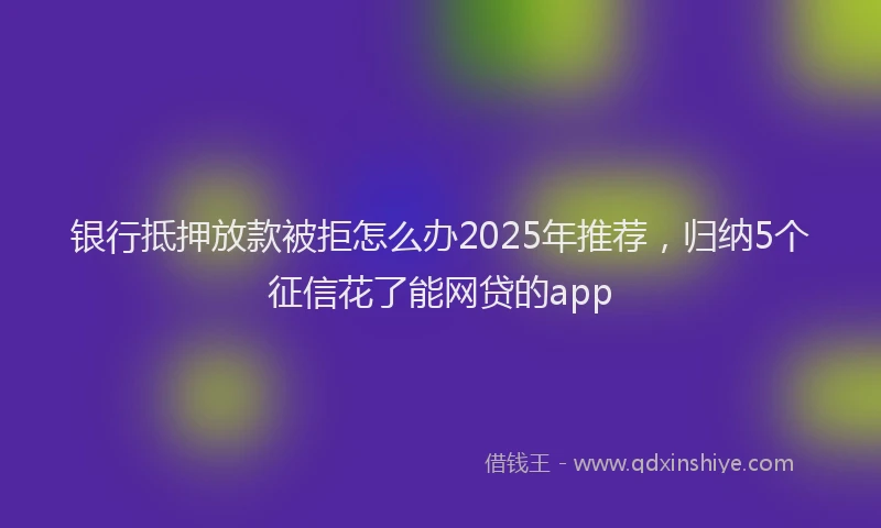 银行抵押放款被拒怎么办2025年推荐，归纳5个征信花了能网贷的app