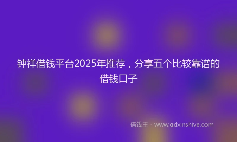 钟祥借钱平台2025年推荐，分享五个比较靠谱的借钱口子