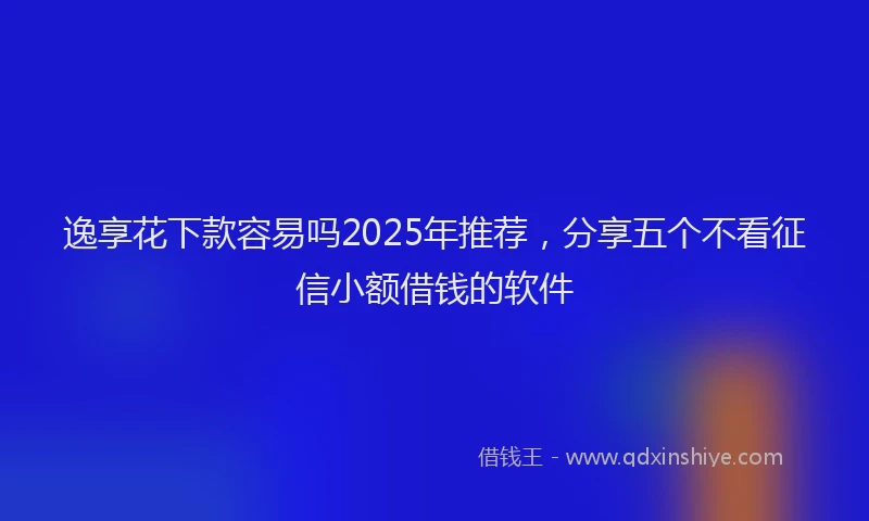 逸享花下款容易吗2025年推荐，分享五个不看征信小额借钱的软件