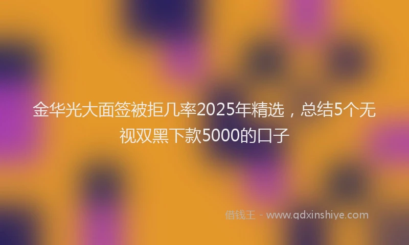 金华光大面签被拒几率2025年精选，总结5个无视双黑下款5000的口子