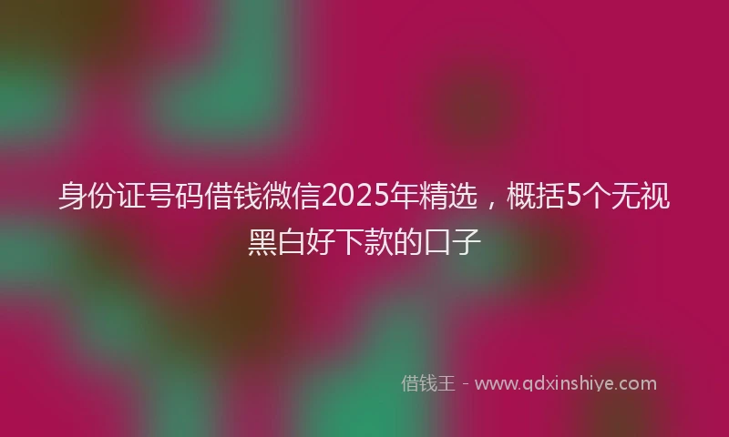身份证号码借钱微信2025年精选，概括5个无视黑白好下款的口子