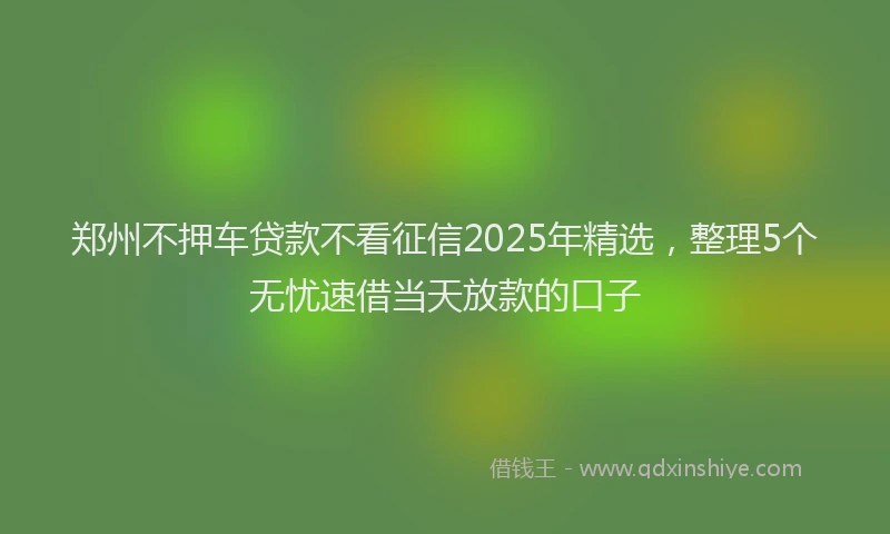 郑州不押车贷款不看征信2025年精选，整理5个无忧速借当天放款的口子